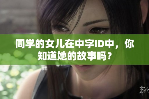 同学的女儿在中字ID中，你知道她的故事吗？