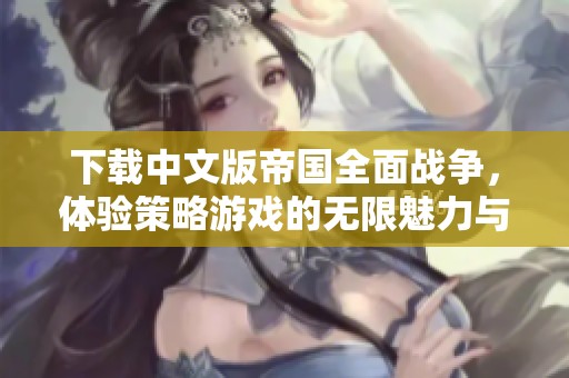 下载中文版帝国全面战争，体验策略游戏的无限魅力与精彩对战