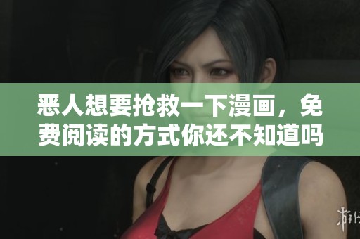 恶人想要抢救一下漫画，免费阅读的方式你还不知道吗