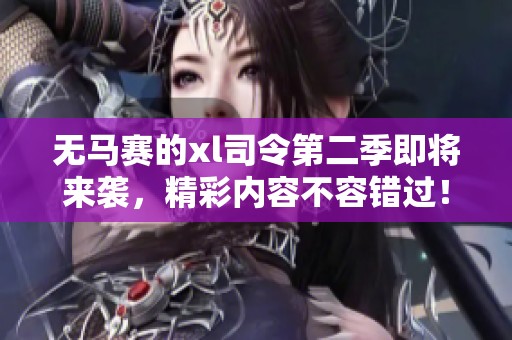 无马赛的xl司令第二季即将来袭，精彩内容不容错过！