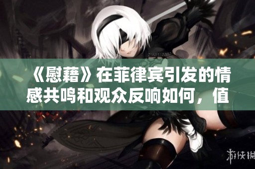 《慰藉》在菲律宾引发的情感共鸣和观众反响如何，值得探讨与反思