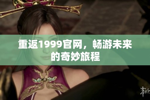 重返1999官网，畅游未来的奇妙旅程