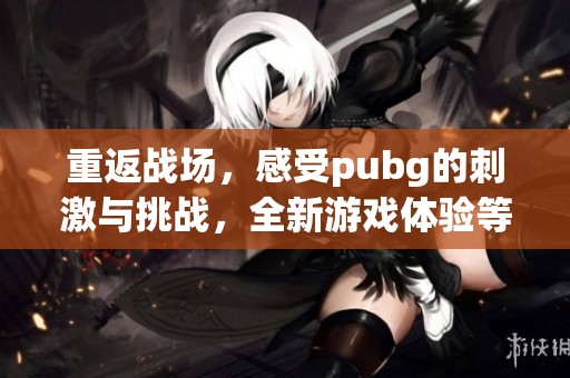 重返战场，感受pubg的刺激与挑战，全新游戏体验等你来探索