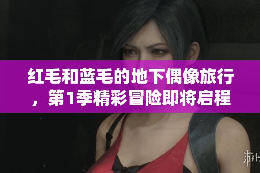 红毛和蓝毛的地下偶像旅行，第1季精彩冒险即将启程