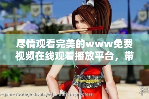 尽情观看完美的www免费视频在线观看播放平台，带给你前所未有的视觉享受。