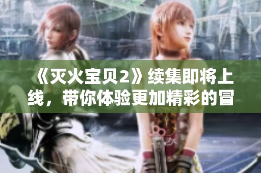 《灭火宝贝2》续集即将上线，带你体验更加精彩的冒险故事