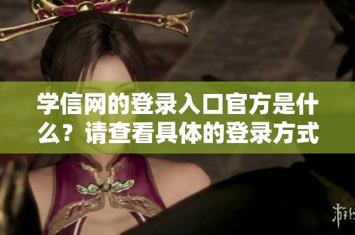 学信网的登录入口官方是什么？请查看具体的登录方式和链接。