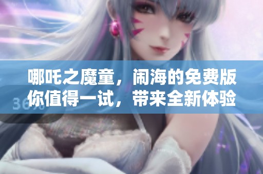 哪吒之魔童，闹海的免费版你值得一试，带来全新体验