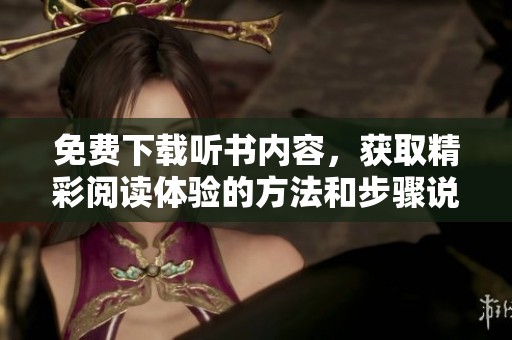 免费下载听书内容，获取精彩阅读体验的方法和步骤说明