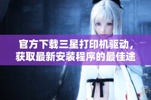 官方下载三星打印机驱动，获取最新安装程序的最佳途径