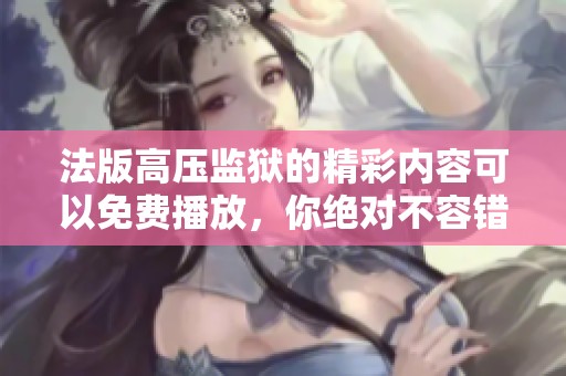 法版高压监狱的精彩内容可以免费播放，你绝对不容错过这部作品!