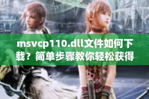 msvcp110.dll文件如何下载？简单步骤教你轻松获得这个文件