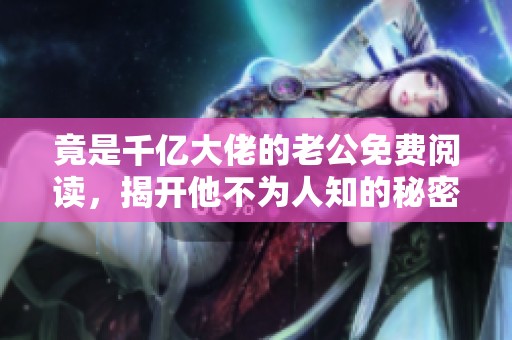 竟是千亿大佬的老公免费阅读，揭开他不为人知的秘密故事！