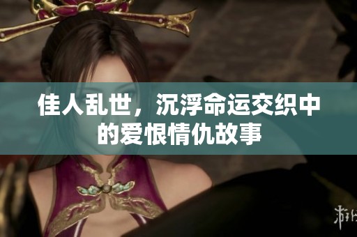 佳人乱世，沉浮命运交织中的爱恨情仇故事