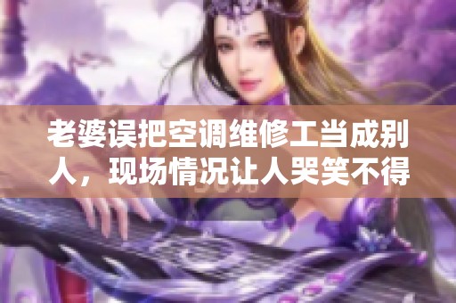 老婆误把空调维修工当成别人，现场情况让人哭笑不得