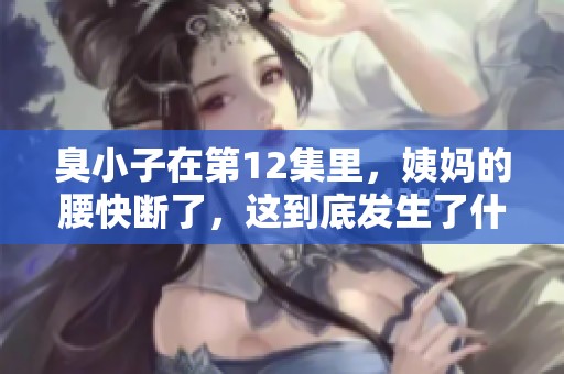 臭小子在第12集里，姨妈的腰快断了，这到底发生了什么呢
