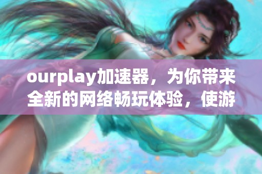 ourplay加速器，为你带来全新的网络畅玩体验，使游戏更顺畅。