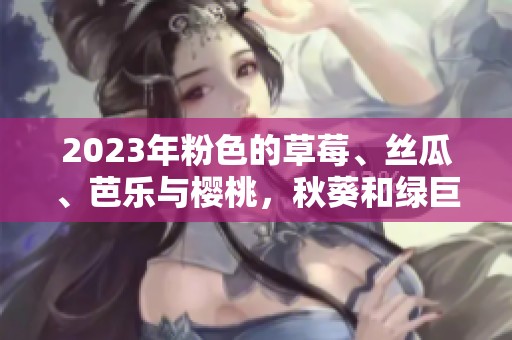 2023年粉色的草莓、丝瓜、芭乐与樱桃，秋葵和绿巨人齐聚一堂