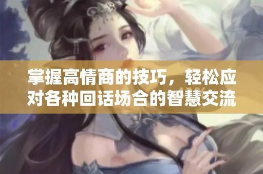 掌握高情商的技巧，轻松应对各种回话场合的智慧交流方法