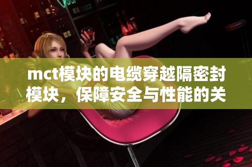 mct模块的电缆穿越隔密封模块，保障安全与性能的关键设计方案