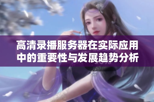 高清录播服务器在实际应用中的重要性与发展趋势分析