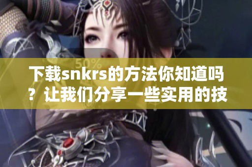 下载snkrs的方法你知道吗？让我们分享一些实用的技巧与步骤。