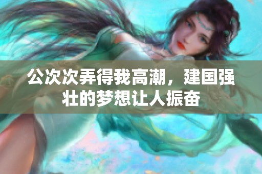公次次弄得我高潮，建国强壮的梦想让人振奋