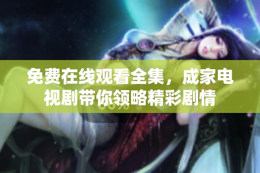 免费在线观看全集，成家电视剧带你领略精彩剧情