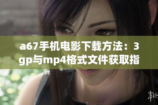 a67手机电影下载方法：3gp与mp4格式文件获取指南