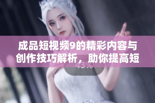成品短视频9的精彩内容与创作技巧解析，助你提高短视频制作水平！