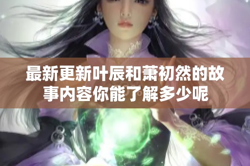 最新更新叶辰和萧初然的故事内容你能了解多少呢