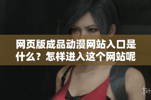 网页版成品动漫网站入口是什么？怎样进入这个网站呢？
