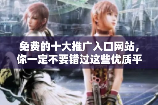 免费的十大推广入口网站，你一定不要错过这些优质平台！