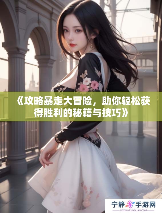 《攻略暴走大冒险，助你轻松获得胜利的秘籍与技巧》