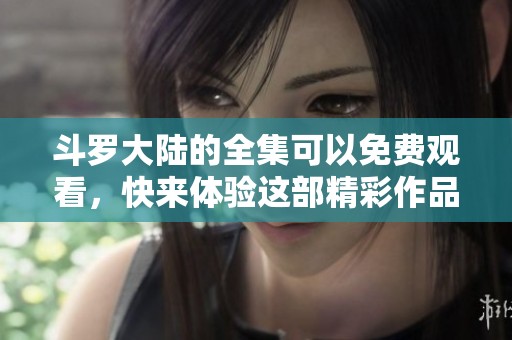 斗罗大陆的全集可以免费观看，快来体验这部精彩作品吧！