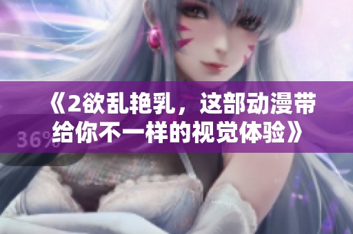 《2欲乱艳乳，这部动漫带给你不一样的视觉体验》