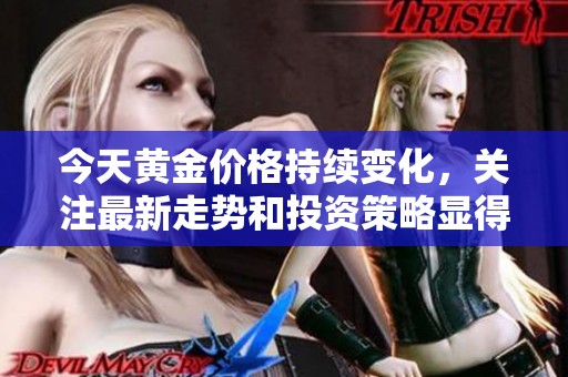 今天黄金价格持续变化，关注最新走势和投资策略显得尤为重要