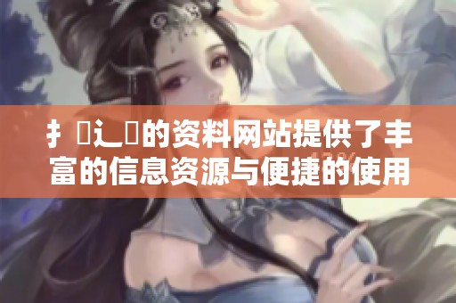 扌喿辶畐的资料网站提供了丰富的信息资源与便捷的使用体验