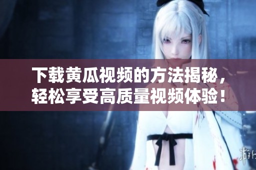 下载黄瓜视频的方法揭秘，轻松享受高质量视频体验！