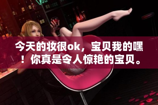 今天的妆很ok，宝贝我的嘿！你真是令人惊艳的宝贝。