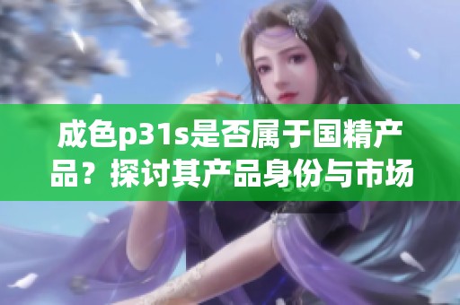 成色p31s是否属于国精产品？探讨其产品身份与市场定位。