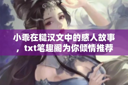 小乖在糙汉文中的感人故事，txt笔趣阁为你倾情推荐