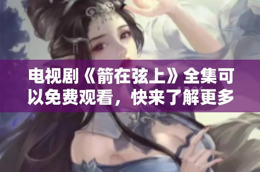 电视剧《箭在弦上》全集可以免费观看，快来了解更多精彩内容吧！