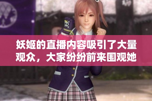 妖姬的直播内容吸引了大量观众，大家纷纷前来围观她的精彩表现。
