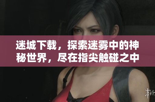 迷城下载，探索迷雾中的神秘世界，尽在指尖触碰之中