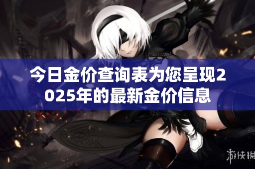 今日金价查询表为您呈现2025年的最新金价信息