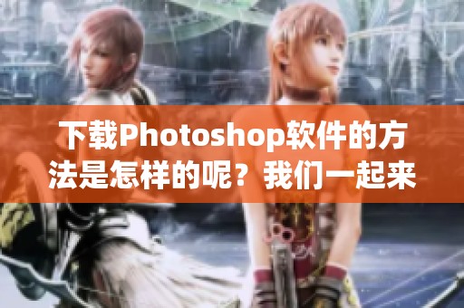 下载Photoshop软件的方法是怎样的呢？我们一起来了解一下。