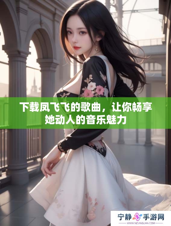 下载凤飞飞的歌曲，让你畅享她动人的音乐魅力