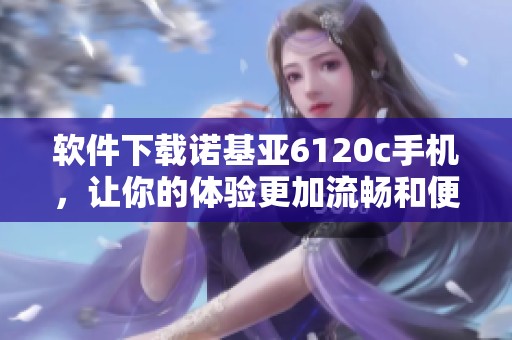 软件下载诺基亚6120c手机，让你的体验更加流畅和便捷