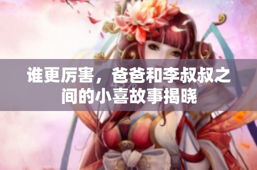 谁更厉害，爸爸和李叔叔之间的小喜故事揭晓